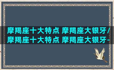 摩羯座十大特点 摩羯座大银牙/摩羯座十大特点 摩羯座大银牙-我的网站